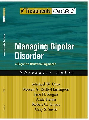 Managing Bipolar Disorder: A Cognitive Behavior Treatment Program Therapist Guide by Michael Otto, Jane N. Kogan, Noreen Reilly-Harrington