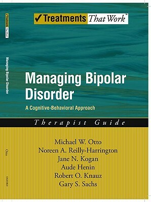 Managing Bipolar Disorder: A Cognitive Behavior Treatment Program Therapist Guide by Michael Otto, Noreen Reilly-Harrington, Jane N. Kogan