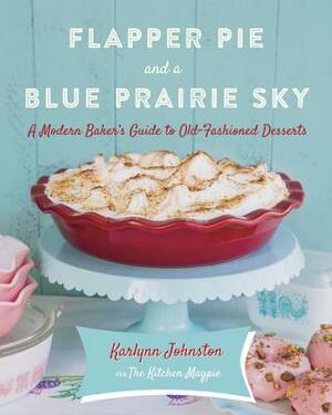 Flapper Pie and a Blue Prairie Sky: A Modern Baker's Guide to Old-Fashioned Desserts by Karlynn Johnston