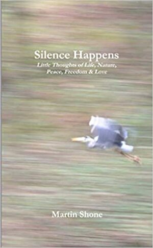 Silence Happens: Little Thoughts of Life, Nature, Peace, Freedom & Love by Martin Shone