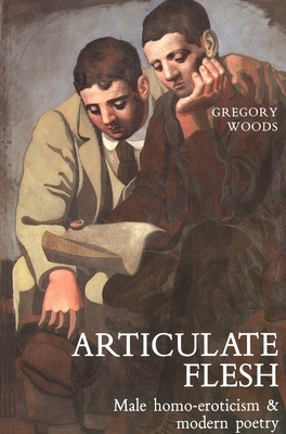 Articulate Flesh: Male Homo-Eroticism and Modern Poetry by Gregory Woods
