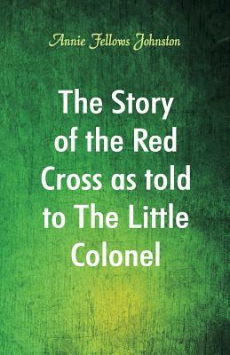 The Story of the Red Cross as told to The Little Colonel by Annie Fellows Johnston