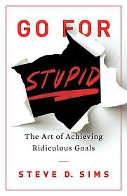 Go For Stupid: the Art of Achieving Ridiculous Goals by Steve D. Sims