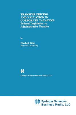 Transfer Pricing and Valuation in Corporate Taxation: Federal Legislation vs. Administrative Practice by Elizabeth King