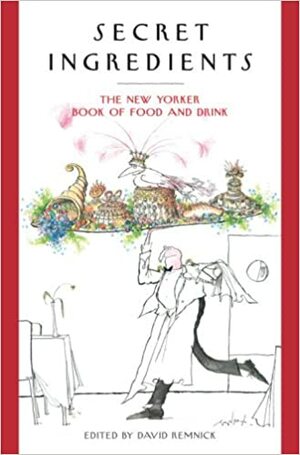 Secret Ingredients: The New Yorker Book of Food and Drink by David Remnick