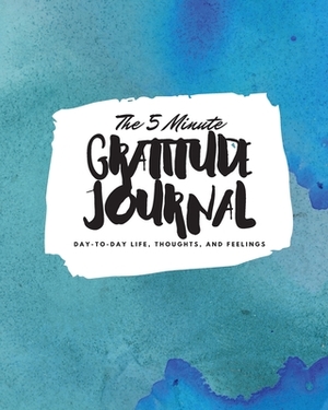 The 5 Minute Gratitude Journal: Day-To-Day Life, Thoughts, and Feelings (8x10 Softcover Journal) by Sheba Blake