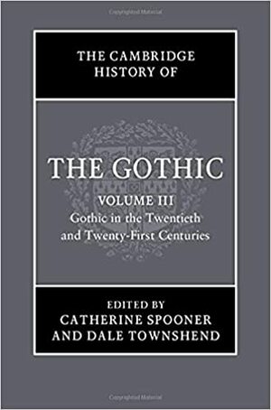 The Cambridge History of the Gothic: Volume 3, Gothic in the Twentieth and Twenty-First Centuries by Dale Townshend, Catherine Spooner, Megen de Bruin-Molé