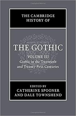 The Cambridge History of the Gothic: Volume 3, Gothic in the Twentieth and Twenty-First Centuries by Catherine Spooner, Dale Townshend, Megen de Bruin-Molé