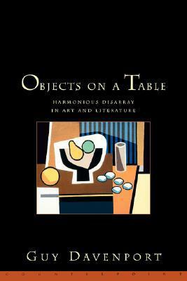 Objects on a Table: Harmonious Disarray in Art and Literature by Guy Davenport