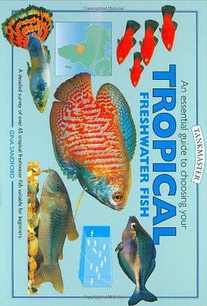 An Essential Guide to Choosing Your Tropical Freshwater Fish by Gina Sandford