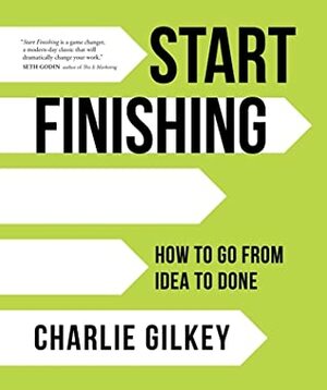 Start Finishing: How to Go from Idea to Done by Charlie Gilkey