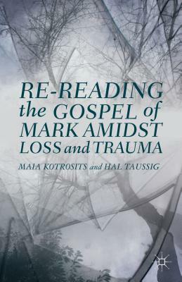 Re-Reading the Gospel of Mark Amidst Loss and Trauma by Maia Kotrosits, H. Taussig