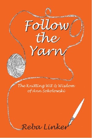 Follow the Yarn: The Knitting Wit & Wisdom of Ann Sokolowski by Reba Linker