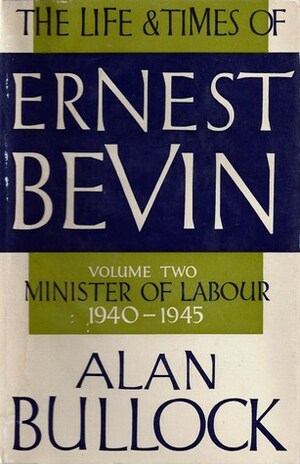 The Life and Times of Ernest Bevin, Volume Two: Minister of Labour, 1940-1945 by Alan Bullock