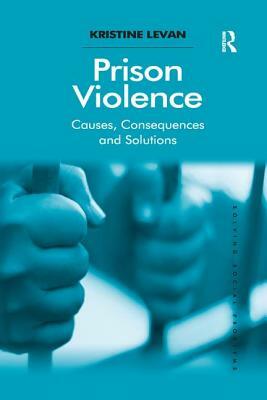 Prison Violence: Causes, Consequences and Solutions by Kristine Levan