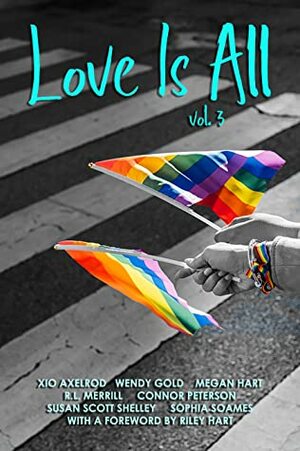 Love Is All: Volume 3 by Riley Hart, Connor Peterson, Megan Hart, Sophia Soames, Xio Axelrod, Susan Scott Shelley, Wendy Gold, R.L. Merrill