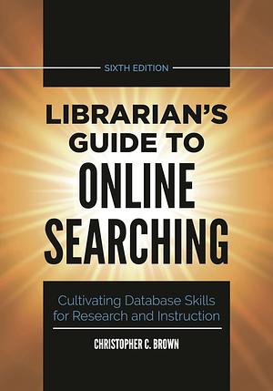 Librarian's Guide to Online Searching: Cultivating Database Skills for Research and Instruction by Christopher C. Brown