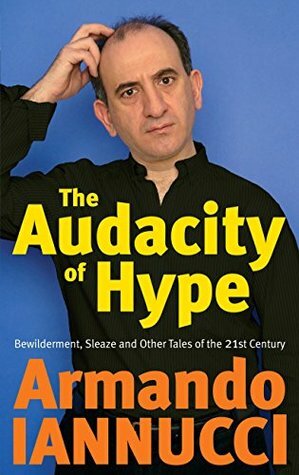 The Audacity of Hype: Bewilderment, Sleaze and Other Tales of the 21st Century by Armando Iannucci