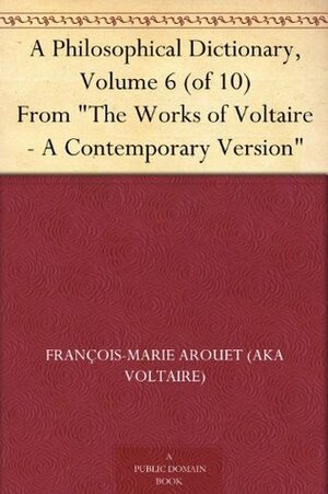 A Philosophical Dictionary, Volume 6 (of 10) From The Works of Voltaire - A Contemporary Version by Voltaire, William F. Fleming