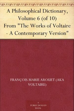 A Philosophical Dictionary, Volume 6 (of 10) From The Works of Voltaire - A Contemporary Version by William F. Fleming, Voltaire