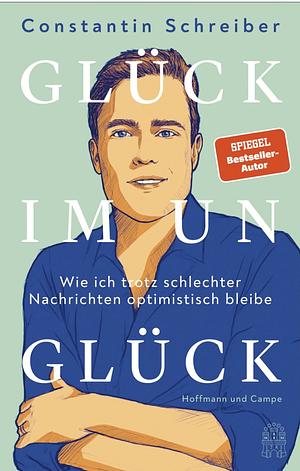 Glück im Unglück: Wie ich trotz schlechter Nachrichten optimistisch bleibe by Constantin Schreiber