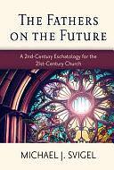 The Fathers on the Future: A 2nd-Century Eschatology for the 21st-Century Church by Michael J. Svigel