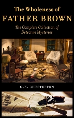 The Wholeness of Father Brown: The Complete Collection of Detective Mysteries by G.K. Chesterton