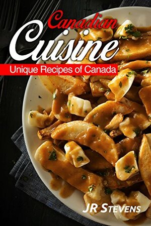 Canadian Cuisine: A Cookbook of Authentic Recipes of Canada by J.R. Stevens