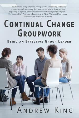 Continual Change Groupwork: Being an Effective Group Leader by Andrew King
