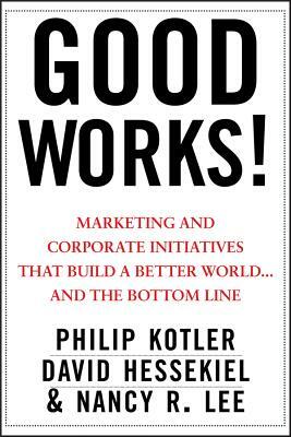 Good Works!: Marketing and Corporate Initiatives That Build a Better World...and the Bottom Line by Philip Kotler, Nancy Lee, David Hessekiel