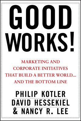 Good Works!: Marketing and Corporate Initiatives That Build a Better World...and the Bottom Line by Philip Kotler, David Hessekiel, Nancy Lee