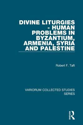 Divine Liturgies - Human Problems in Byzantium, Armenia, Syria and Palestine by Robert F. Taft