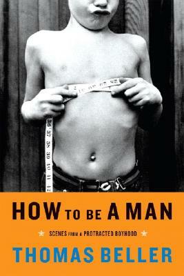 How to Be a Man: Scenes from a Protracted Boyhood by Thomas Beller