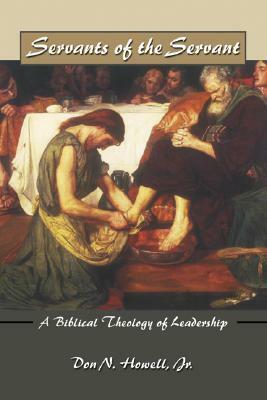 Servants of the Servant: A Biblical Theology of Leadership by Don N. Howell Jr.