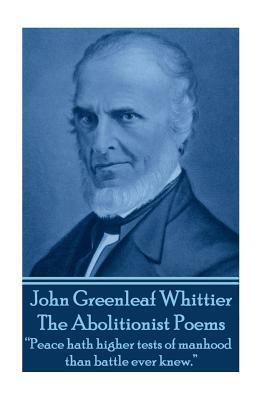 John Greenleaf Whitter's The Abolitionist Poems: "Peace hath higher tests of manhood than battle ever knew." by John Greenleaf Whittier