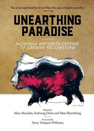 Unearthing Paradise: Montana Writers in Defense of Greater Yellowstone by Seabring Davis, Max Hjortsberg, Marc Beaudin