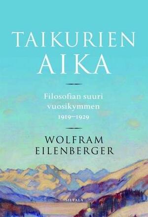 Taikurien aika: Filosofian suuri vuosikymmen 1919–1929 by Wolfram Eilenberger