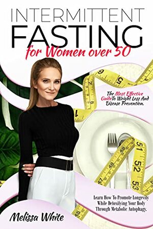 Intermittent Fasting for Women Over 50 : The Most Effective Guide To Weight Loss And Disease Prevention. Learn How To Promote Longevity While Detoxifying Your Body Through Metabolic Autophagy by Melissa White