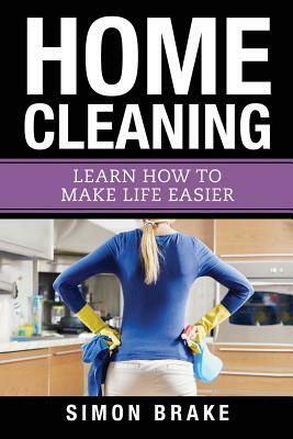 Home Cleaning: Learn How To Make Life Easier by Simon Brake