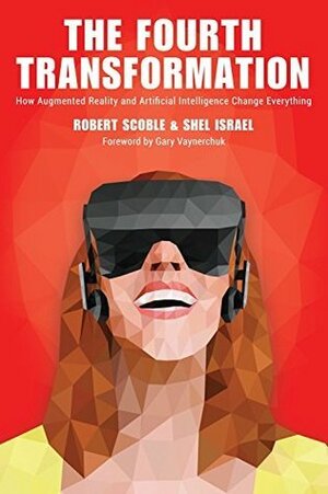 The Fourth Transformation: How Augmented Reality & Artificial Intelligence Will Change Everything by Robert Scoble, Shel Israel