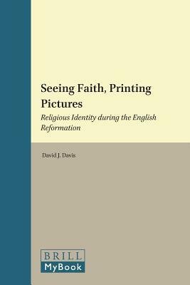 Seeing Faith, Printing Pictures: Religious Identity During the English Reformation by David Davis