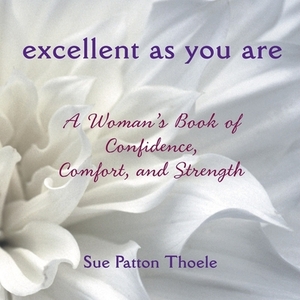 Excellent as You Are: A Woman's Book of Confidence, Comfort, and Strength by Sue Patton Thoele