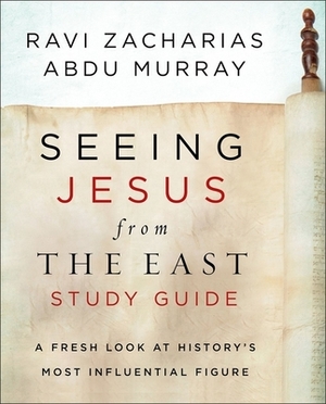 Seeing Jesus from the East Study Guide: A Fresh Look at History's Most Influential Figure by Ravi Zacharias, Abdu Murray