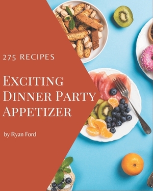 275 Exciting Dinner Party Appetizer Recipes: A Dinner Party Appetizer Cookbook for All Generation by Ryan Ford