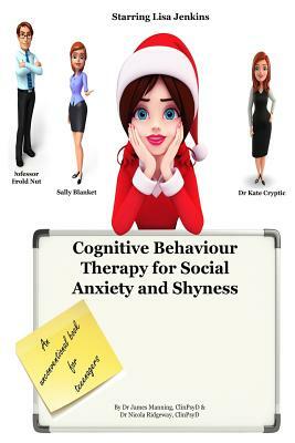 Cognitive Behaviour Therapy for Social Anxiety and Shyness: Simple CBT explanations for teenagers about the causes of social anxiety and shyness, incl by James Manning, Nicola Ridgeway