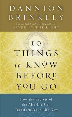 Ten Things to Know Before You Go: How the Secrets of the Afterlife Can Transform Your Life Now by Dannion Brinkley