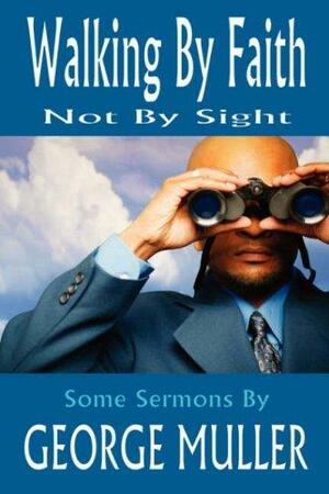 Walking by Faith, Not by Sight - Sermons by George Muller by George Müller