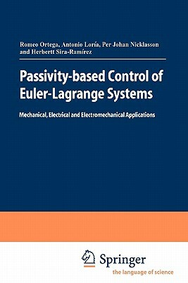 Passivity-Based Control of Euler-Lagrange Systems: Mechanical, Electrical and Electromechanical Applications by Per Johan Nicklasson, Julio Antonio Loría Perez, Romeo Ortega