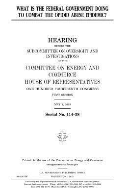 What is the federal government doing to combat the opioid abuse epidemic? by United States Congress, Committee on Energy and Commerce, United States House of Representatives