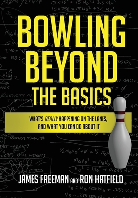 Bowling Beyond the Basics: What's Really Happening on the Lanes, and What You Can Do about It by James Freeman, Ron Hatfield